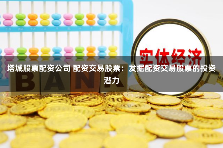 塔城股票配资公司 配资交易股票：发掘配资交易股票的投资潜力