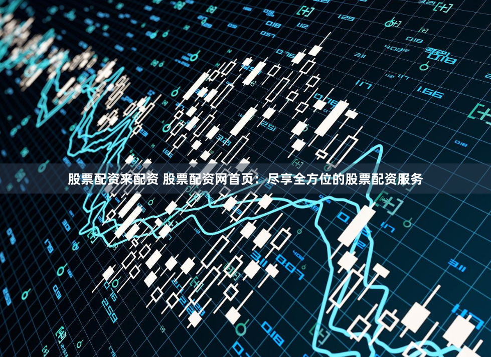 股票配资来配资 股票配资网首页：尽享全方位的股票配资服务