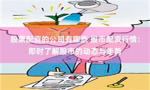 股票配资的公司有哪些 股市配资行情：即时了解股市的动态与走势