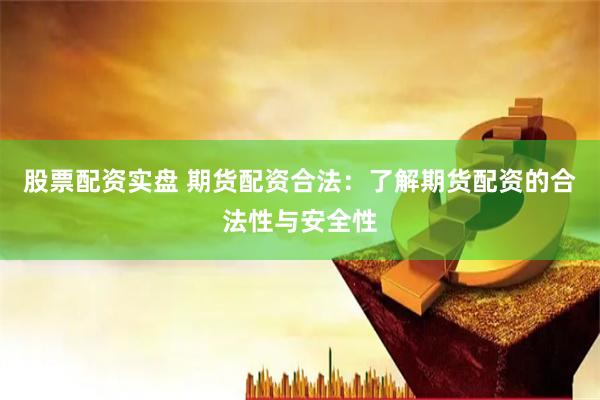 股票配资实盘 期货配资合法：了解期货配资的合法性与安全性