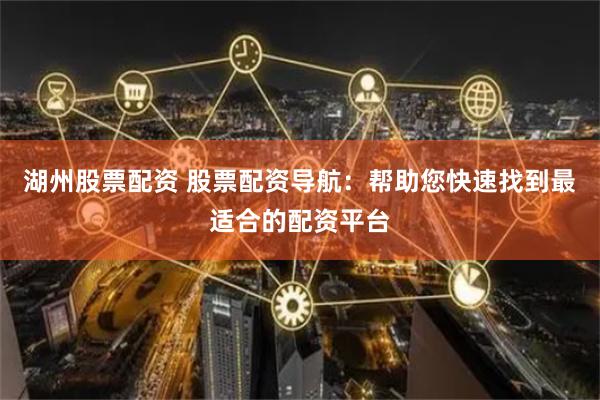 湖州股票配资 股票配资导航：帮助您快速找到最适合的配资平台