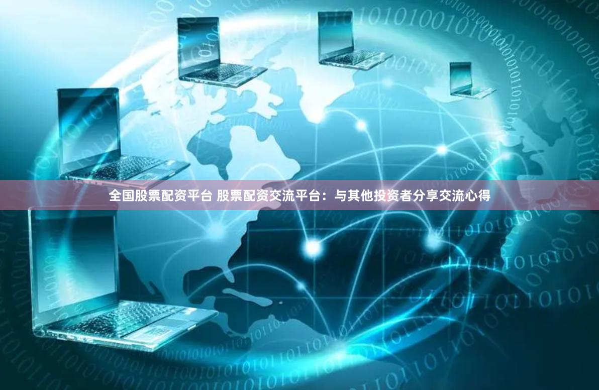 全国股票配资平台 股票配资交流平台：与其他投资者分享交流心得