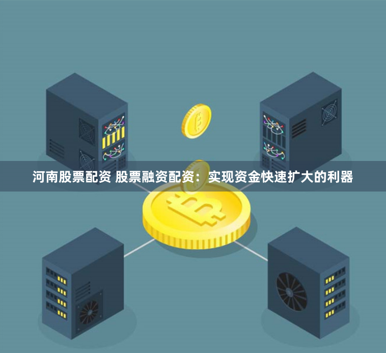 河南股票配资 股票融资配资：实现资金快速扩大的利器