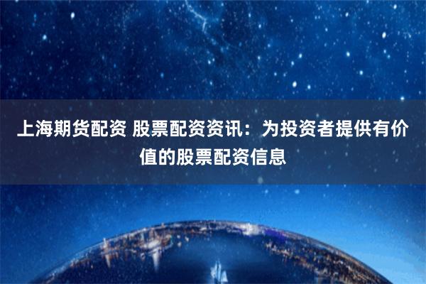 上海期货配资 股票配资资讯：为投资者提供有价值的股票配资信息