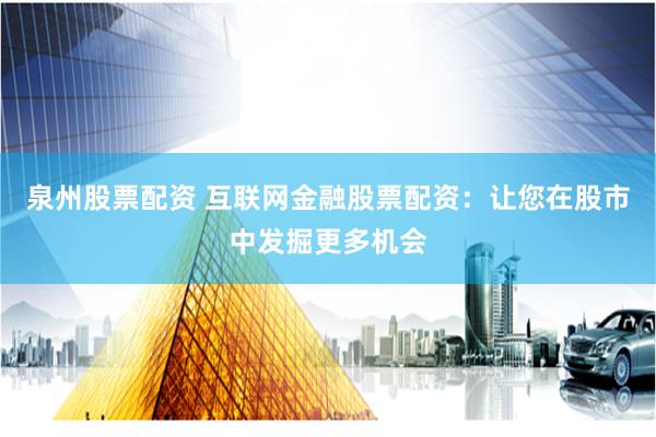 泉州股票配资 互联网金融股票配资：让您在股市中发掘更多机会