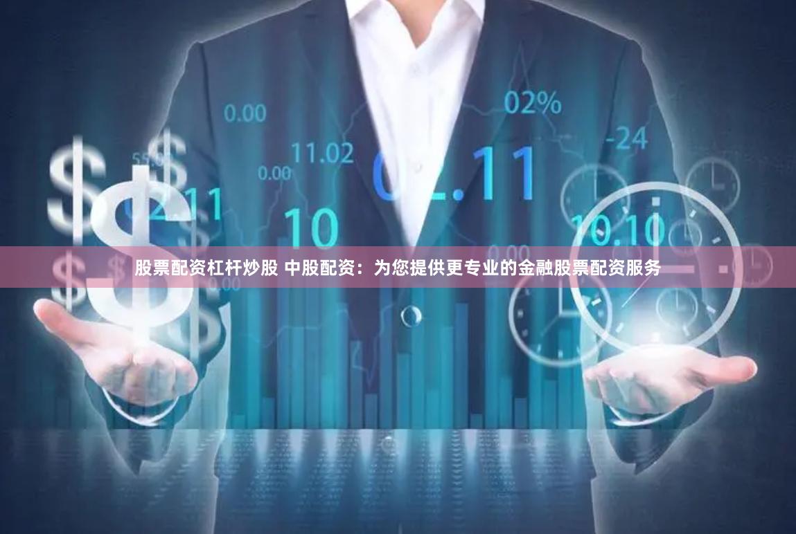 股票配资杠杆炒股 中股配资：为您提供更专业的金融股票配资服务