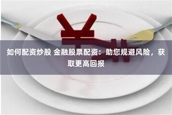 如何配资炒股 金融股票配资：助您规避风险，获取更高回报