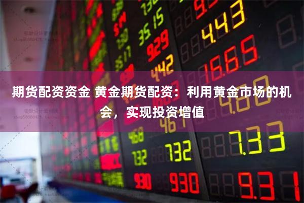 期货配资资金 黄金期货配资：利用黄金市场的机会，实现投资增值