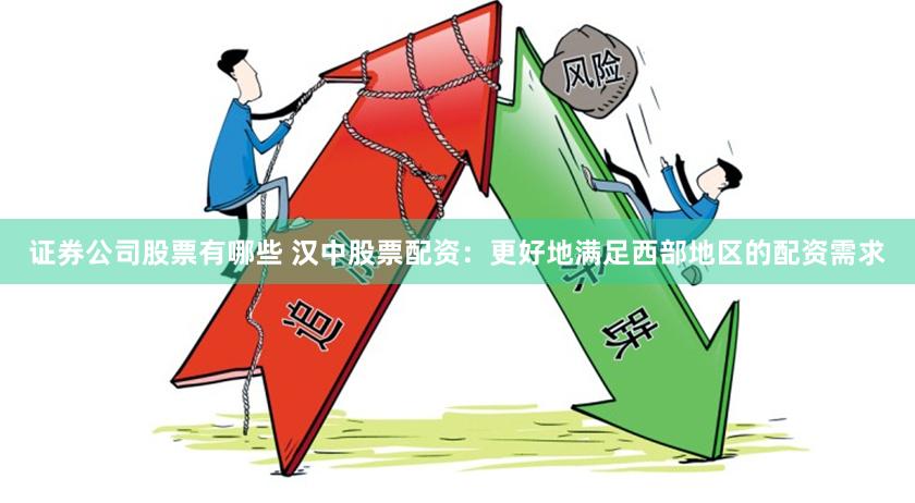 证券公司股票有哪些 汉中股票配资：更好地满足西部地区的配资需求