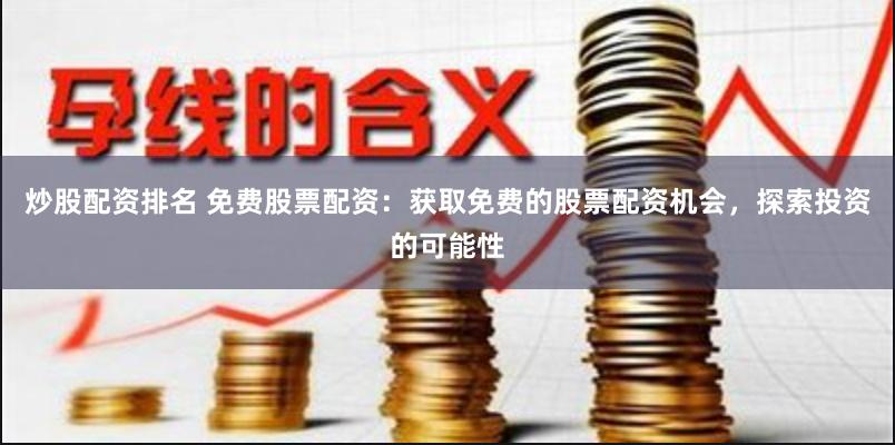 炒股配资排名 免费股票配资：获取免费的股票配资机会，探索投资的可能性