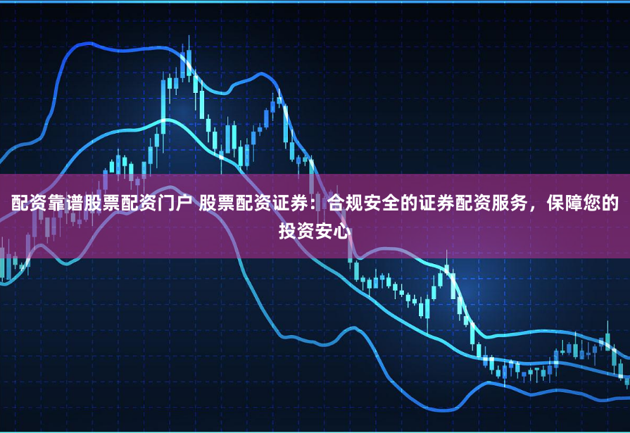 配资靠谱股票配资门户 股票配资证券：合规安全的证券配资服务，保障您的投资安心
