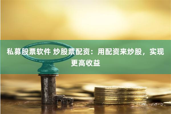 私募股票软件 炒股票配资：用配资来炒股，实现更高收益