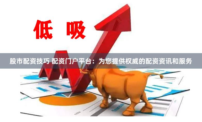 股市配资技巧 配资门户平台：为您提供权威的配资资讯和服务