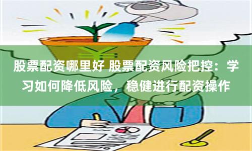 股票配资哪里好 股票配资风险把控：学习如何降低风险，稳健进行配资操作