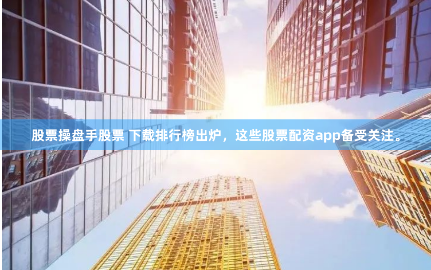 股票操盘手股票 下载排行榜出炉，这些股票配资app备受关注。