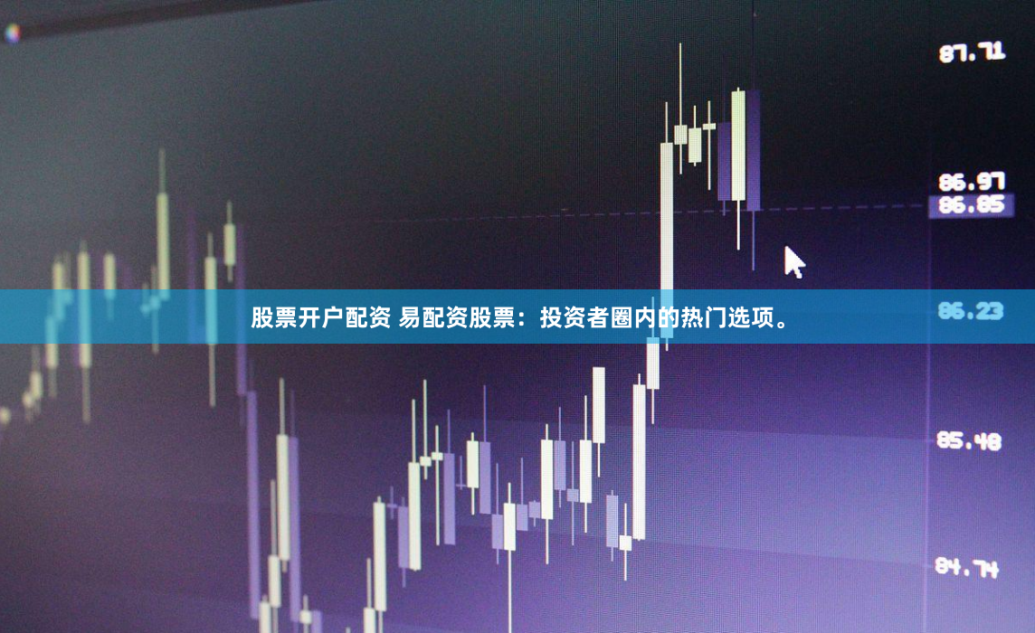 股票开户配资 易配资股票：投资者圈内的热门选项。