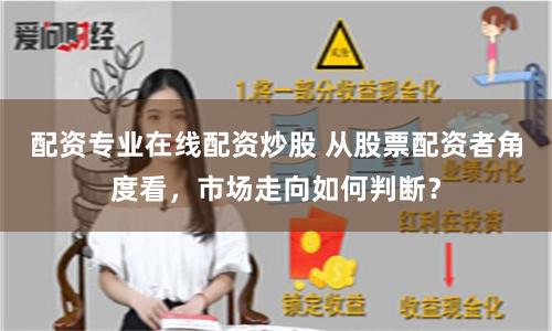 配资专业在线配资炒股 从股票配资者角度看，市场走向如何判断？