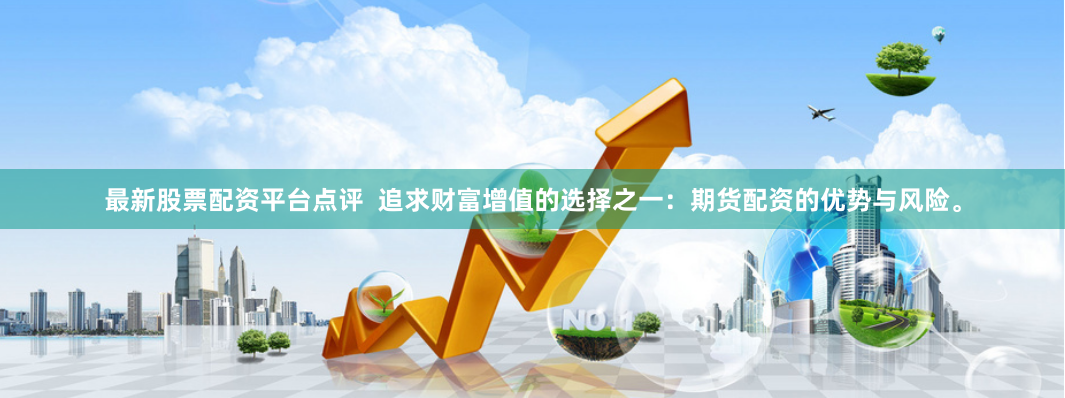 最新股票配资平台点评  追求财富增值的选择之一：期货配资的优势与风险。