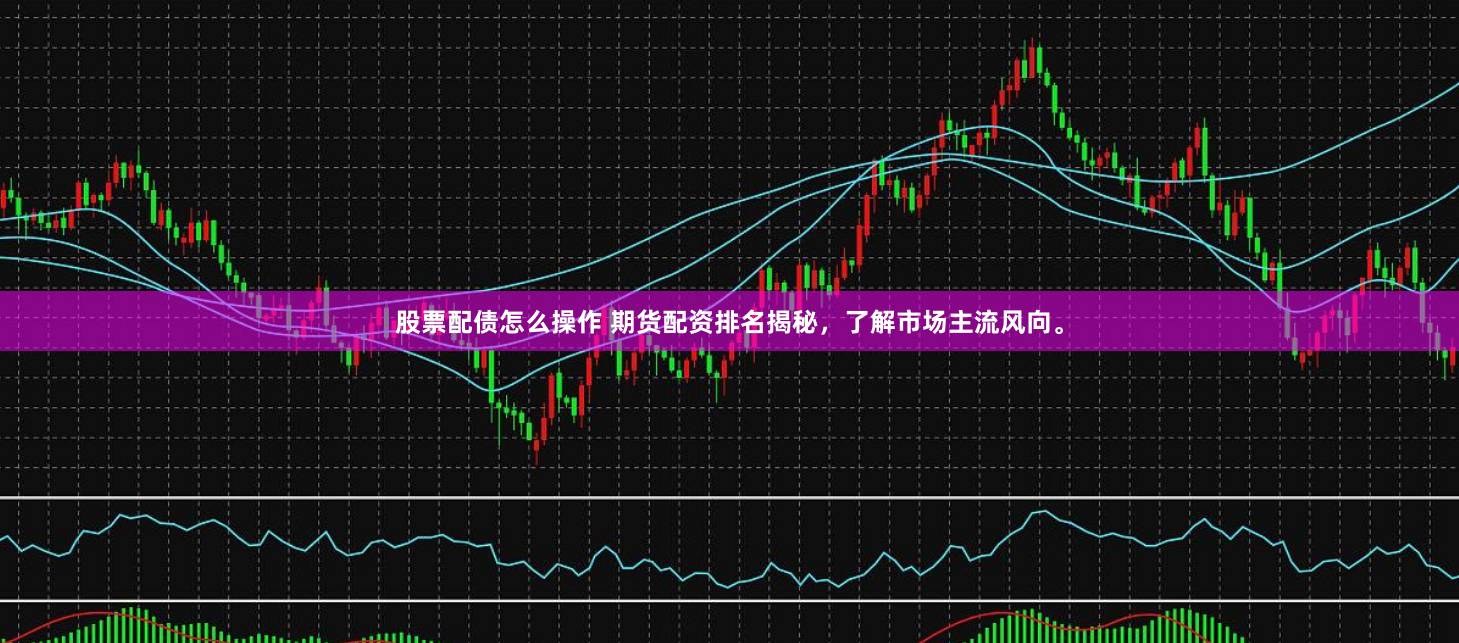 股票配债怎么操作 期货配资排名揭秘，了解市场主流风向。