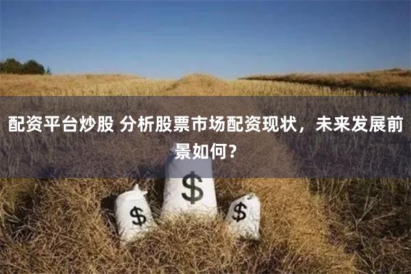 配资平台炒股 分析股票市场配资现状，未来发展前景如何？
