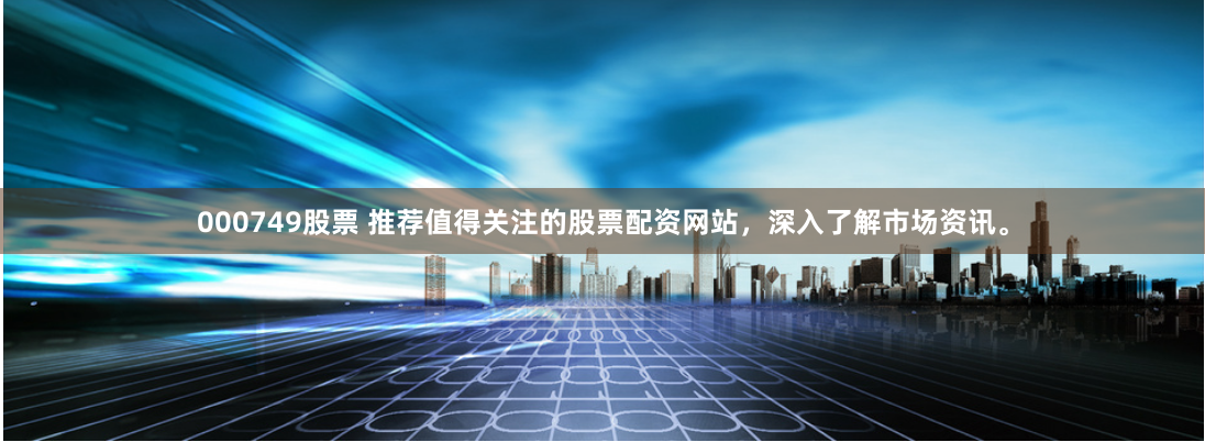 000749股票 推荐值得关注的股票配资网站，深入了解市场资讯。