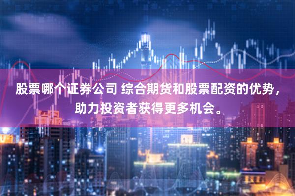 股票哪个证券公司 综合期货和股票配资的优势，助力投资者获得更多机会。
