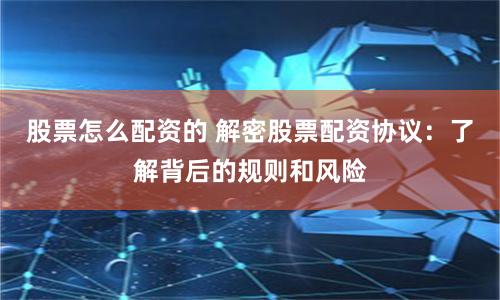 股票怎么配资的 解密股票配资协议：了解背后的规则和风险