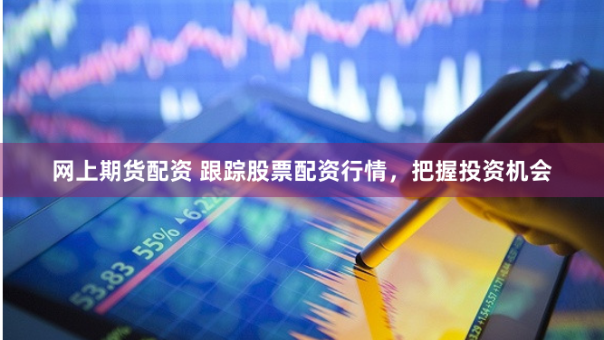 网上期货配资 跟踪股票配资行情，把握投资机会
