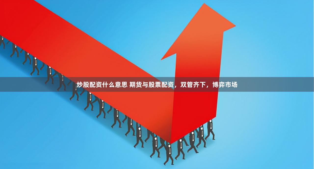 炒股配资什么意思 期货与股票配资，双管齐下，博弈市场