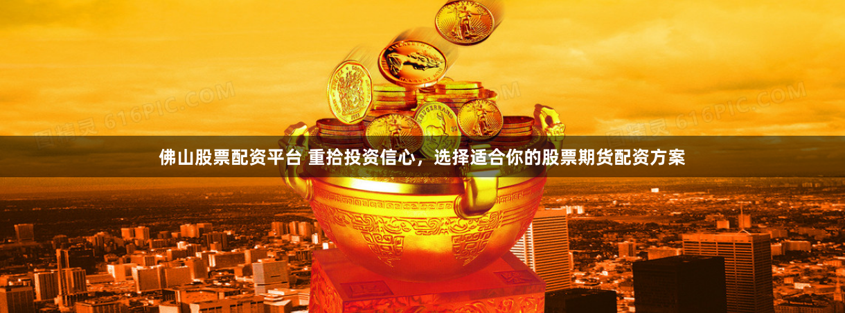 佛山股票配资平台 重拾投资信心，选择适合你的股票期货配资方案
