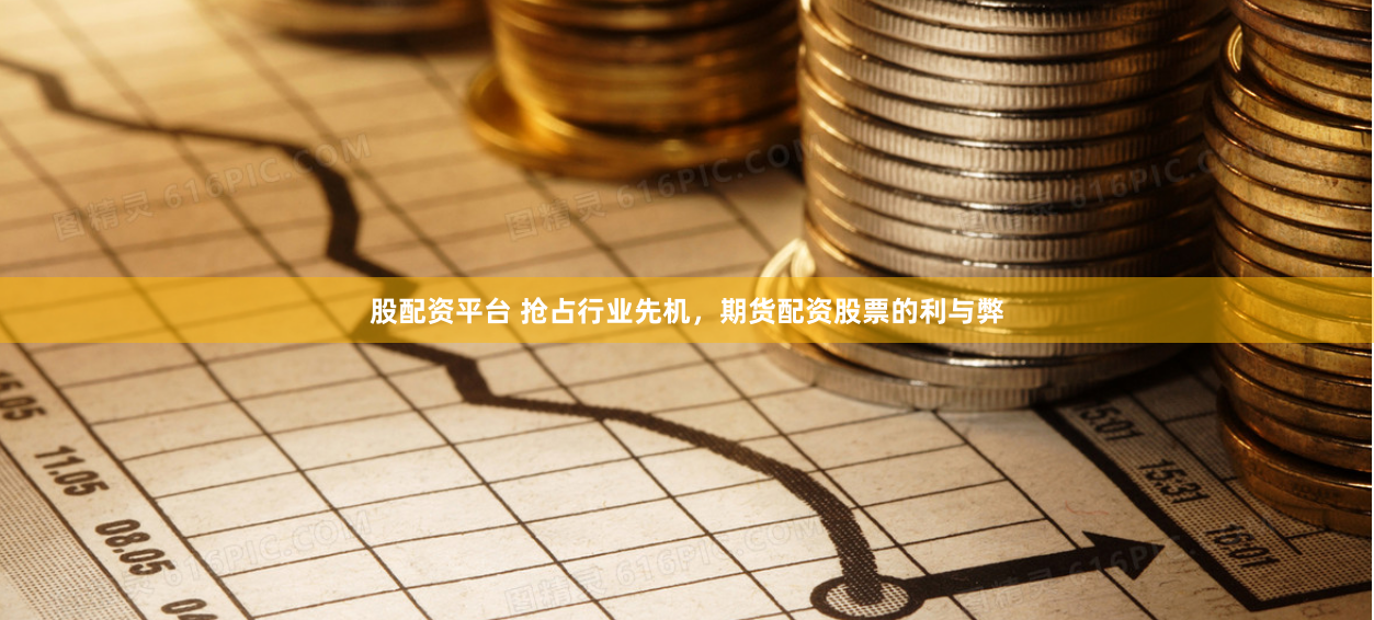 股配资平台 抢占行业先机，期货配资股票的利与弊