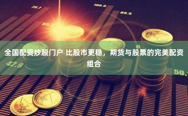 全国配资炒股门户 比股市更稳，期货与股票的完美配资组合