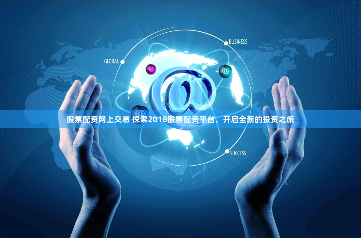 股票配资网上交易 探索2018股票配资平台，开启全新的投资之旅