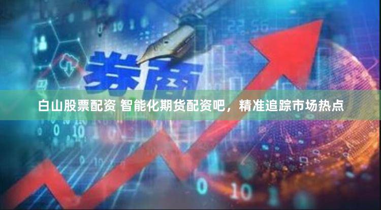 白山股票配资 智能化期货配资吧，精准追踪市场热点