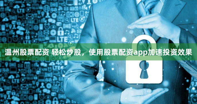 温州股票配资 轻松炒股，使用股票配资app加速投资效果