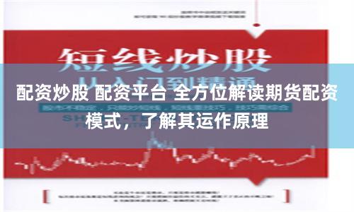 配资炒股 配资平台 全方位解读期货配资模式，了解其运作原理