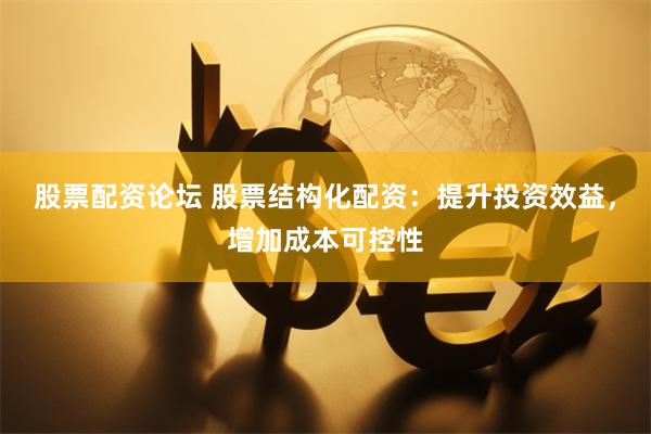 股票配资论坛 股票结构化配资：提升投资效益，增加成本可控性