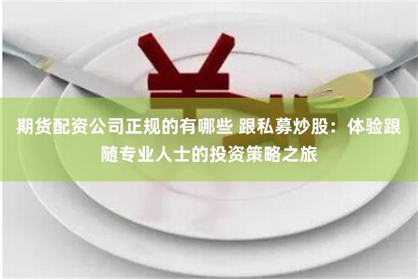 期货配资公司正规的有哪些 跟私募炒股：体验跟随专业人士的投资策略之旅