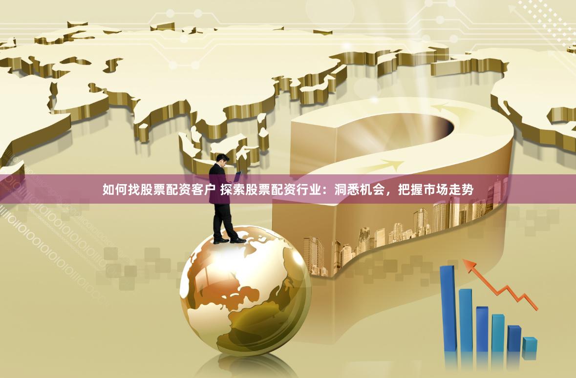如何找股票配资客户 探索股票配资行业：洞悉机会，把握市场走势