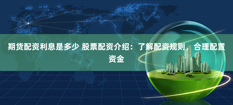 期货配资利息是多少 股票配资介绍：了解配资规则，合理配置资金