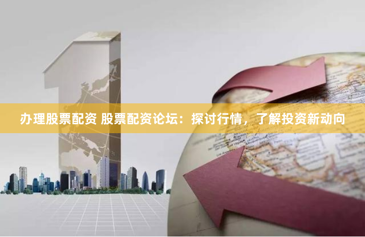办理股票配资 股票配资论坛：探讨行情，了解投资新动向