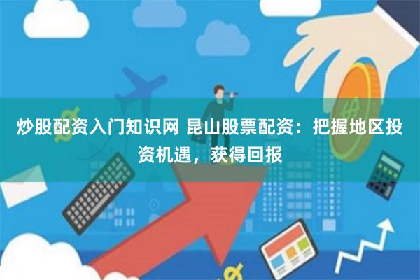 炒股配资入门知识网 昆山股票配资：把握地区投资机遇，获得回报