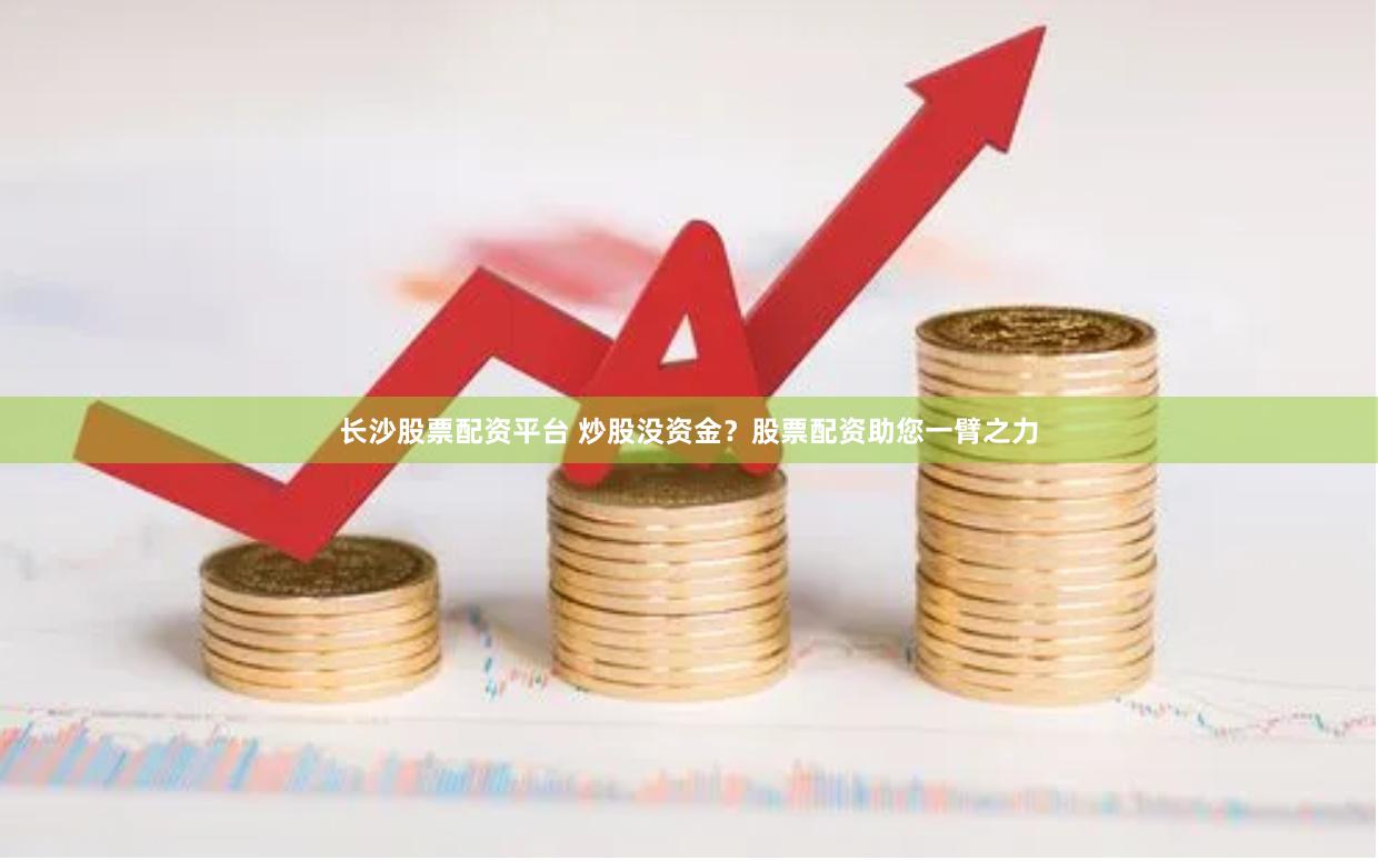 长沙股票配资平台 炒股没资金？股票配资助您一臂之力