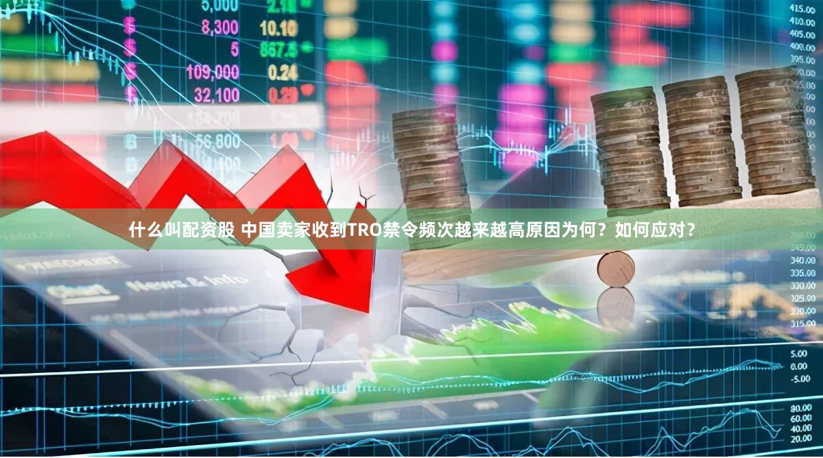 什么叫配资股 中国卖家收到TRO禁令频次越来越高原因为何？如何应对？