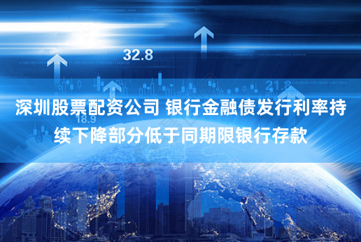 深圳股票配资公司 银行金融债发行利率持续下降部分低于同期限银行存款