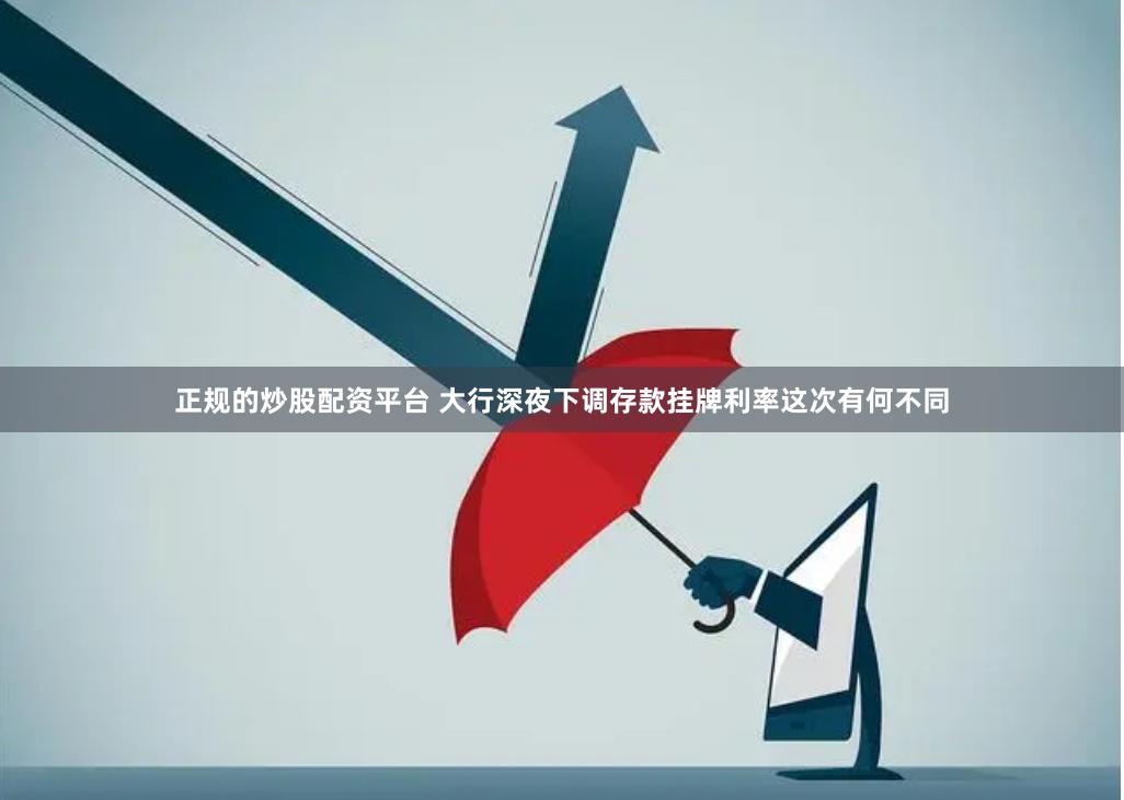 正规的炒股配资平台 大行深夜下调存款挂牌利率这次有何不同