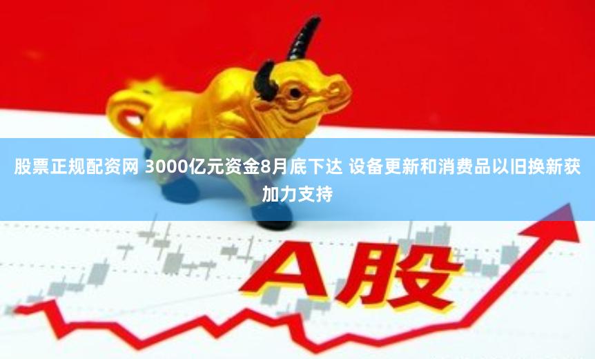 股票正规配资网 3000亿元资金8月底下达 设备更新和消费品以旧换新获加力支持