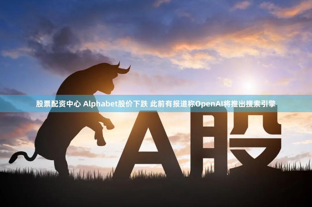 股票配资中心 Alphabet股价下跌 此前有报道称OpenAI将推出搜索引擎