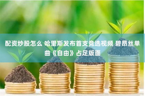 配资炒股怎么 哈里斯发布首支竞选视频 碧昂丝单曲《自由》占足版面