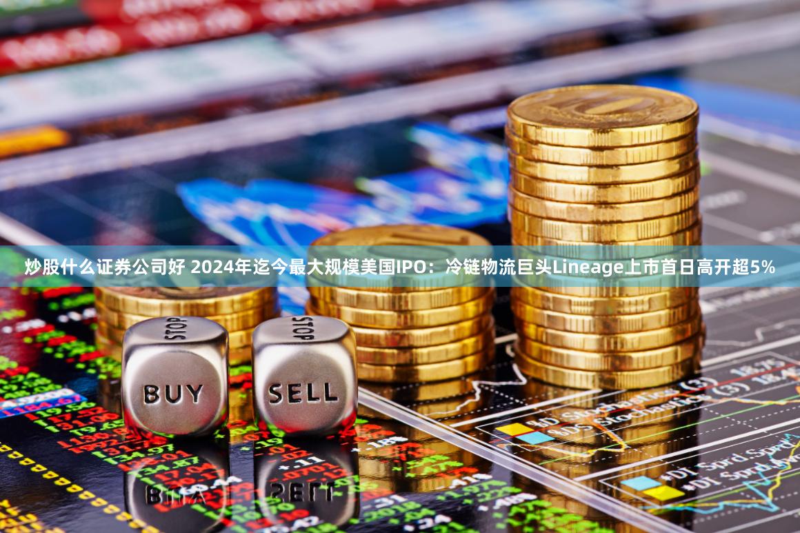 炒股什么证券公司好 2024年迄今最大规模美国IPO：冷链物流巨头Lineage上市首日高开超5%